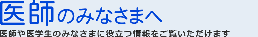 医師のみなさまへ 医師や医学生のみなさまに役立つ情報をご覧いただけます