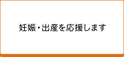 妊娠・出産を応援します