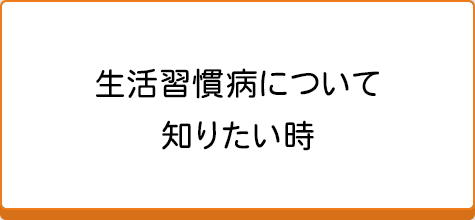 生活習慣病について知りたい時