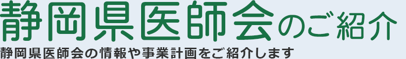 静岡県医師会のご紹介 静岡県医師会の情報や事業計画をご紹介します